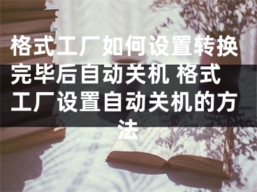 格式工厂如何设置转换完毕后自动关机 格式工厂设置自动关机的方法