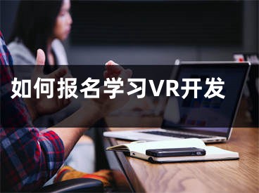 如何报名学习VR开发