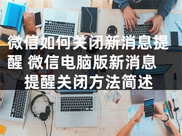 微信如何关闭新消息提醒 微信电脑版新消息提醒关闭方法简述