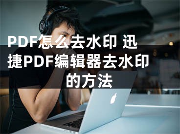 PDF怎么去水印 迅捷PDF编辑器去水印的方法