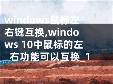windows鼠标左右键互换,windows 10中鼠标的左右功能可以互换_1