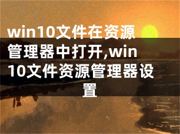 win10文件在资源管理器中打开,win10文件资源管理器设置