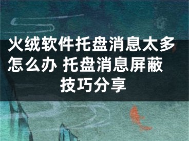 火绒软件托盘消息太多怎么办 托盘消息屏蔽技巧分享