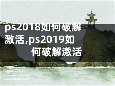 ps2018如何破解激活,ps2019如何破解激活