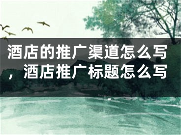 酒店的推广渠道怎么写，酒店推广标题怎么写