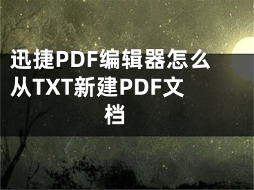 迅捷PDF编辑器怎么从TXT新建PDF文档 
