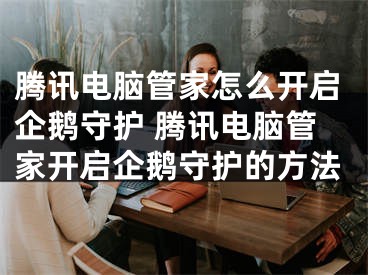 腾讯电脑管家怎么开启企鹅守护 腾讯电脑管家开启企鹅守护的方法