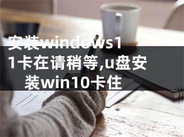 安装windows11卡在请稍等,u盘安装win10卡住