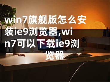 win7旗舰版怎么安装ie9浏览器,win7可以下载ie9浏览器