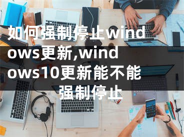 如何强制停止windows更新,windows10更新能不能强制停止