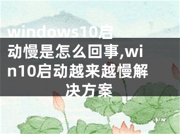 windows10启动慢是怎么回事,win10启动越来越慢解决方案