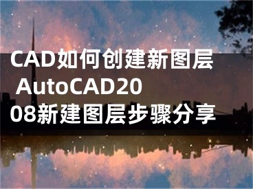 CAD如何创建新图层 AutoCAD2008新建图层步骤分享