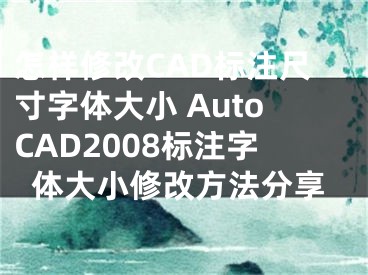 怎样修改CAD标注尺寸字体大小 AutoCAD2008标注字体大小修改方法分享