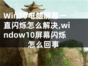 Win10电脑屏幕一直闪烁怎么解决,window10屏幕闪烁怎么回事