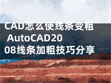 CAD怎么使线条变粗 AutoCAD2008线条加粗技巧分享