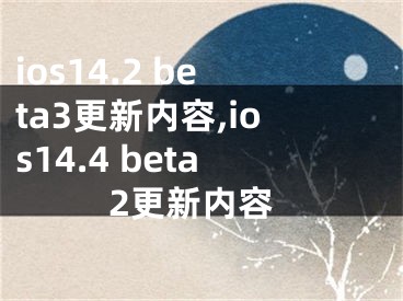 ios14.2 beta3更新内容,ios14.4 beta2更新内容