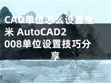 CAD单位怎么设置厘米 AutoCAD2008单位设置技巧分享