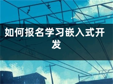 如何报名学习嵌入式开发