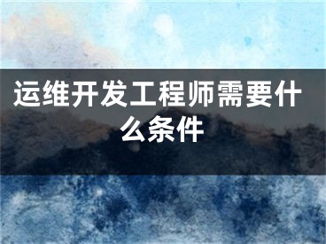 运维开发工程师需要什么条件