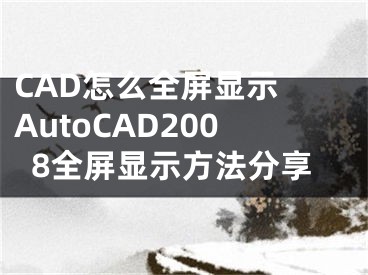 CAD怎么全屏显示 AutoCAD2008全屏显示方法分享
