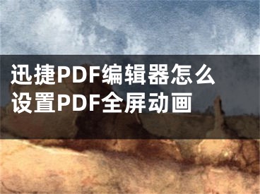 迅捷PDF编辑器怎么设置PDF全屏动画 