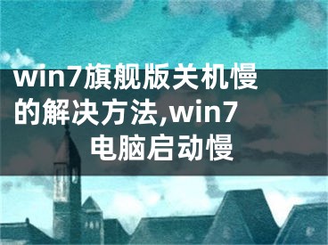 win7旗舰版关机慢的解决方法,win7电脑启动慢