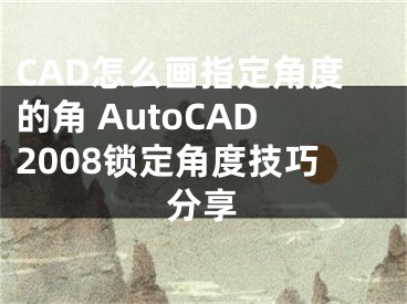 CAD怎么画指定角度的角 AutoCAD2008锁定角度技巧分享