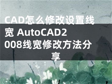 CAD怎么修改设置线宽 AutoCAD2008线宽修改方法分享