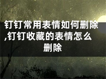 钉钉常用表情如何删除,钉钉收藏的表情怎么删除