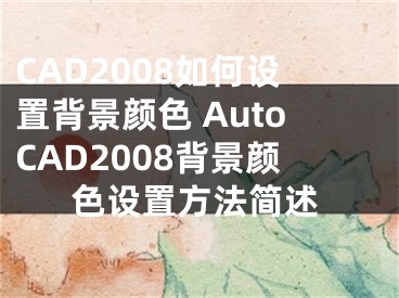 CAD2008如何设置背景颜色 AutoCAD2008背景颜色设置方法简述