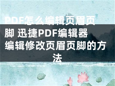 PDF怎么编辑页眉页脚 迅捷PDF编辑器编辑修改页眉页脚的方法