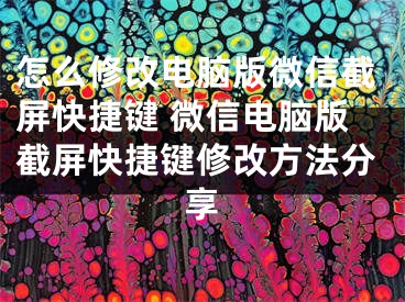 怎么修改电脑版微信截屏快捷键 微信电脑版截屏快捷键修改方法分享