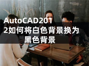 AutoCAD2012如何将白色背景换为黑色背景 