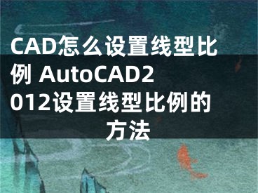 CAD怎么设置线型比例 AutoCAD2012设置线型比例的方法