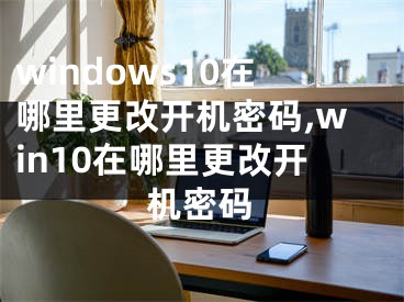 windows10在哪里更改开机密码,win10在哪里更改开机密码