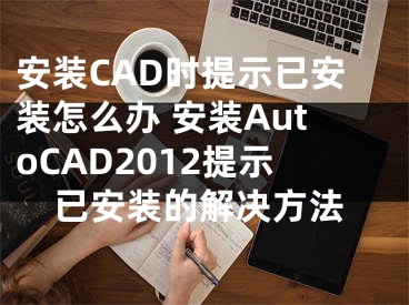 安装CAD时提示已安装怎么办 安装AutoCAD2012提示已安装的解决方法