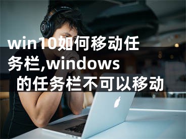 win10如何移动任务栏,windows的任务栏不可以移动