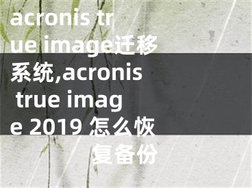 acronis true image迁移系统,acronis true image 2019 怎么恢复备份