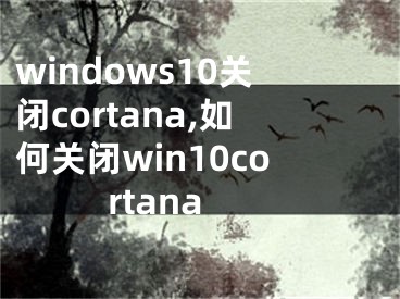 windows10关闭cortana,如何关闭win10cortana