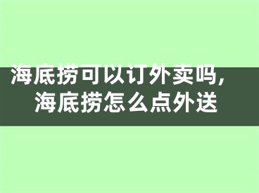 海底捞可以订外卖吗,海底捞怎么点外送