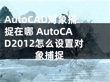 AutoCAD对象捕捉在哪 AutoCAD2012怎么设置对象捕捉 