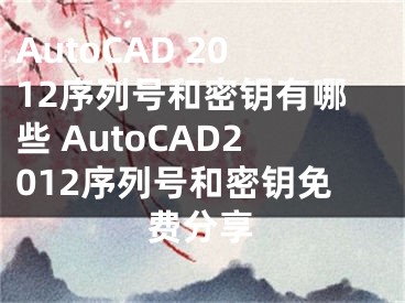 AutoCAD 2012序列号和密钥有哪些 AutoCAD2012序列号和密钥免费分享