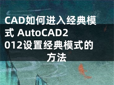 CAD如何进入经典模式 AutoCAD2012设置经典模式的方法