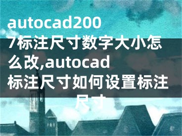 autocad2007标注尺寸数字大小怎么改,autocad标注尺寸如何设置标注尺寸
