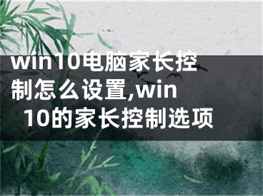 win10电脑家长控制怎么设置,win 10的家长控制选项