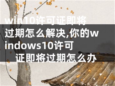 win10许可证即将过期怎么解决,你的windows10许可证即将过期怎么办