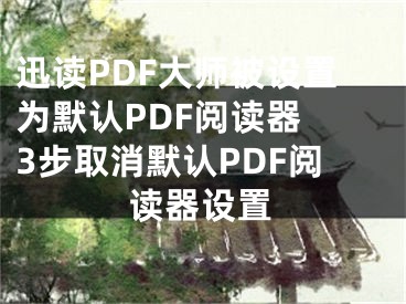 迅读PDF大师被设置为默认PDF阅读器 3步取消默认PDF阅读器设置