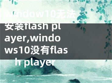 window10无法安装flash player,windows10没有flash player