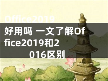 Office2019好用吗 一文了解Office2019和2016区别