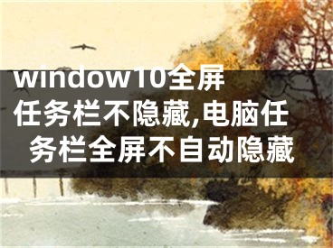 window10全屏任务栏不隐藏,电脑任务栏全屏不自动隐藏